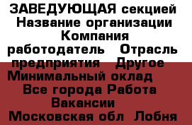 ЗАВЕДУЮЩАЯ секцией › Название организации ­ Компания-работодатель › Отрасль предприятия ­ Другое › Минимальный оклад ­ 1 - Все города Работа » Вакансии   . Московская обл.,Лобня г.